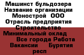 Машинст бульдозера › Название организации ­ Монострой, ООО › Отрасль предприятия ­ Строительство › Минимальный оклад ­ 20 000 - Все города Работа » Вакансии   . Бурятия респ.